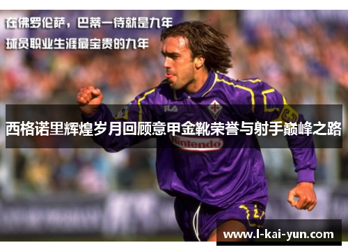 西格诺里辉煌岁月回顾意甲金靴荣誉与射手巅峰之路