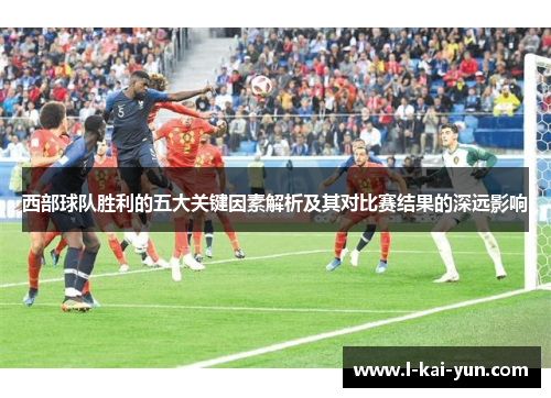 西部球队胜利的五大关键因素解析及其对比赛结果的深远影响