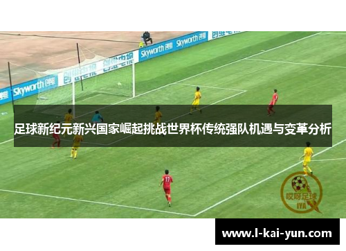 足球新纪元新兴国家崛起挑战世界杯传统强队机遇与变革分析