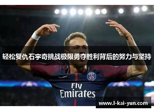 轻松复仇石宇奇挑战极限勇夺胜利背后的努力与坚持 轻松复仇石宇奇挑战极限勇夺胜利背后的努力与坚持