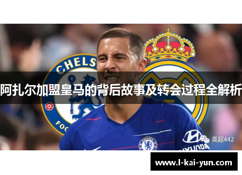 阿扎尔加盟皇马的背后故事及转会过程全解析 阿扎尔加盟皇马的背后故事及转会过程全解析