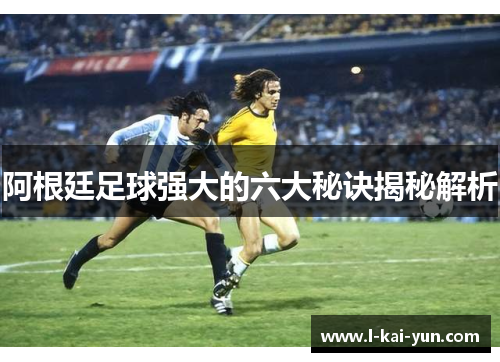 阿根廷足球强大的六大秘诀揭秘解析