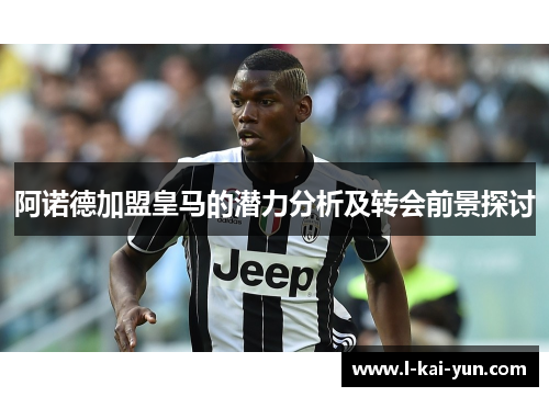 阿诺德加盟皇马的潜力分析及转会前景探讨 阿诺德加盟皇马的潜力分析及转会前景探讨