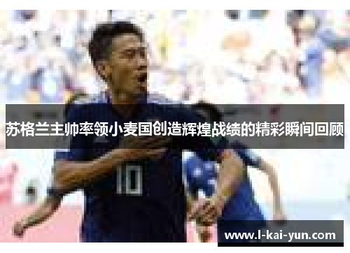 苏格兰主帅率领小麦国创造辉煌战绩的精彩瞬间回顾