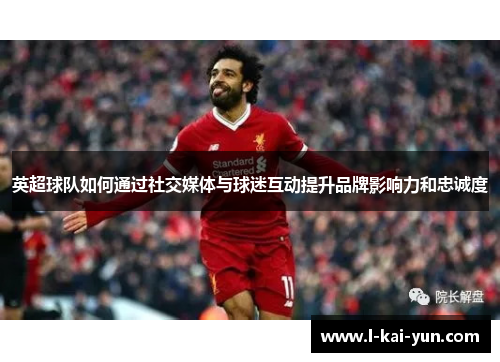 英超球队如何通过社交媒体与球迷互动提升品牌影响力和忠诚度