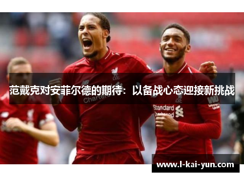 范戴克对安菲尔德的期待：以备战心态迎接新挑战