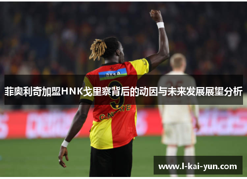 菲奥利奇加盟HNK戈里察背后的动因与未来发展展望分析