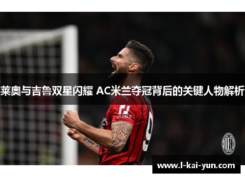 莱奥与吉鲁双星闪耀 AC米兰夺冠背后的关键人物解析