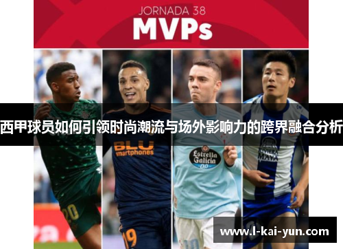 西甲球员如何引领时尚潮流与场外影响力的跨界融合分析