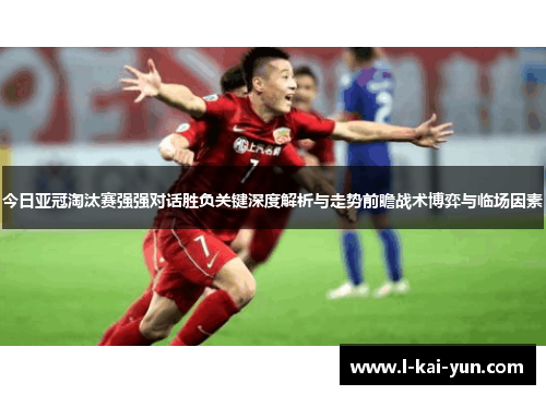 今日亚冠淘汰赛强强对话胜负关键深度解析与走势前瞻战术博弈与临场因素