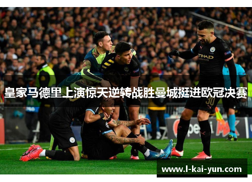 皇家马德里上演惊天逆转战胜曼城挺进欧冠决赛
