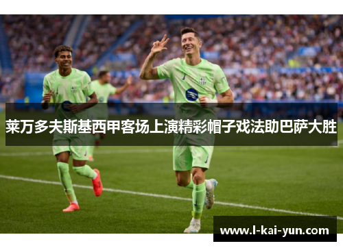 莱万多夫斯基西甲客场上演精彩帽子戏法助巴萨大胜