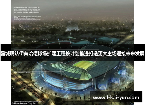 曼城确认伊蒂哈德球场扩建工程按计划推进打造更大主场迎接未来发展